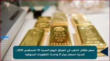 سعر مثقال الذهب في العراق اليوم السبت 16 أغسطس 2025.. تحديث أسعار عيار 21 وأحدث التطورات السوقية